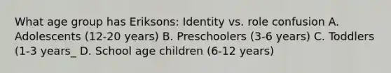 What age group has Eriksons: Identity vs. role confusion A. Adolescents (12-20 years) B. Preschoolers (3-6 years) C. Toddlers (1-3 years_ D. School age children (6-12 years)