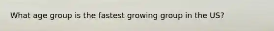 What age group is the fastest growing group in the US?