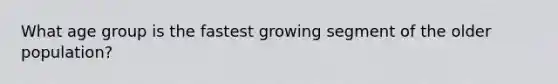 What age group is the fastest growing segment of the older population?