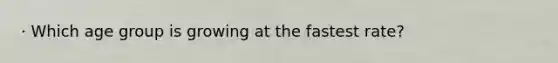· Which age group is growing at the fastest rate?