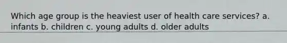 Which age group is the heaviest user of health care services? a. infants b. children c. young adults d. older adults