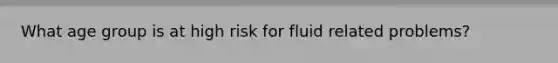 What age group is at high risk for fluid related problems?