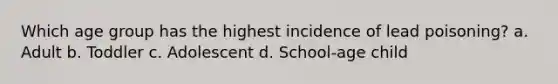 Which age group has the highest incidence of lead poisoning? a. Adult b. Toddler c. Adolescent d. School-age child