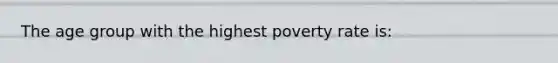 The age group with the highest poverty rate is: