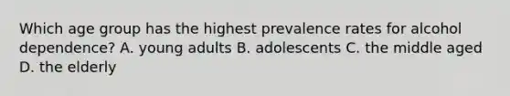 Which age group has the highest prevalence rates for alcohol dependence? A. young adults B. adolescents C. the middle aged D. the elderly