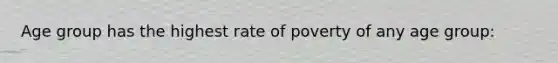 Age group has the highest rate of poverty of any age group: