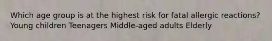 Which age group is at the highest risk for fatal allergic reactions? Young children Teenagers Middle-aged adults Elderly