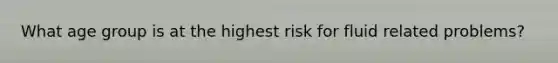 What age group is at the highest risk for fluid related problems?