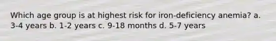 Which age group is at highest risk for iron-deficiency anemia? a. 3-4 years b. 1-2 years c. 9-18 months d. 5-7 years