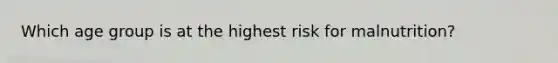 Which age group is at the highest risk for malnutrition?