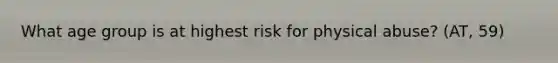 What age group is at highest risk for physical abuse? (AT, 59)