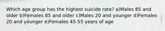 Which age group has the highest suicide rate? a)Males 85 and older b)Females 85 and older c)Males 20 and younger d)Females 20 and younger e)Females 45-55 years of age