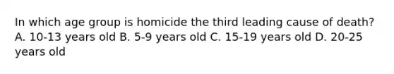 In which age group is homicide the third leading cause of death? A. 10-13 years old B. 5-9 years old C. 15-19 years old D. 20-25 years old