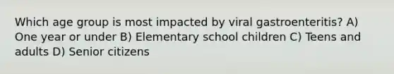 Which age group is most impacted by viral gastroenteritis? A) One year or under B) Elementary school children C) Teens and adults D) Senior citizens