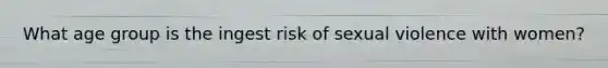 What age group is the ingest risk of sexual violence with women?