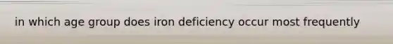 in which age group does iron deficiency occur most frequently