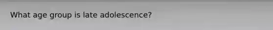 What age group is late adolescence?