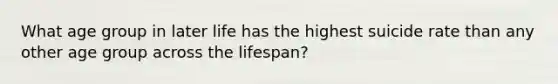 What age group in later life has the highest suicide rate than any other age group across the lifespan?