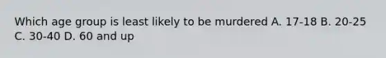 Which age group is least likely to be murdered A. 17-18 B. 20-25 C. 30-40 D. 60 and up