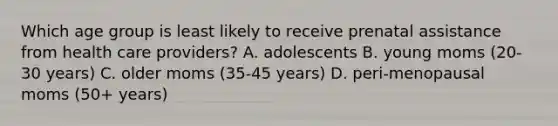 Which age group is least likely to receive prenatal assistance from health care providers? A. adolescents B. young moms (20-30 years) C. older moms (35-45 years) D. peri-menopausal moms (50+ years)