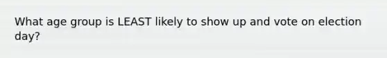 What age group is LEAST likely to show up and vote on election day?