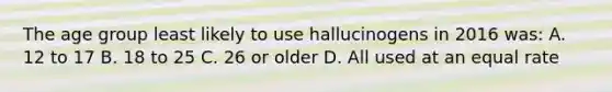 The age group least likely to use hallucinogens in 2016 was: A. 12 to 17 B. 18 to 25 C. 26 or older D. All used at an equal rate