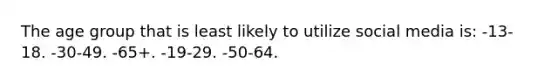 The age group that is least likely to utilize social media is: -13-18. -30-49. -65+. -19-29. -50-64.