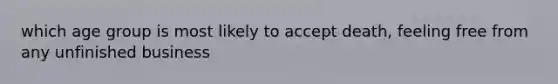 which age group is most likely to accept death, feeling free from any unfinished business