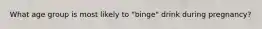 What age group is most likely to "binge" drink during pregnancy?