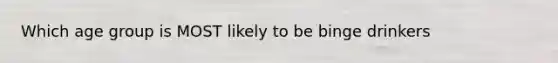 Which age group is MOST likely to be binge drinkers
