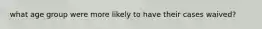 what age group were more likely to have their cases waived?