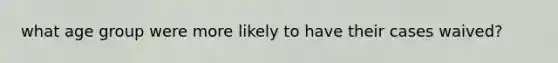 what age group were more likely to have their cases waived?