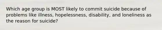 Which age group is MOST likely to commit suicide because of problems like illness, hopelessness, disability, and loneliness as the reason for suicide?