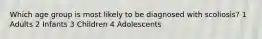 Which age group is most likely to be diagnosed with scoliosis? 1 Adults 2 Infants 3 Children 4 Adolescents