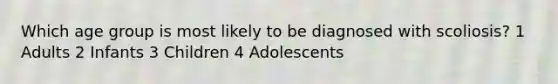 Which age group is most likely to be diagnosed with scoliosis? 1 Adults 2 Infants 3 Children 4 Adolescents