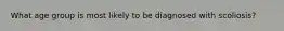 What age group is most likely to be diagnosed with scoliosis?