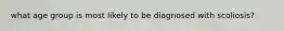 what age group is most likely to be diagnosed with scoliosis?