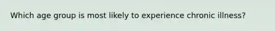 Which age group is most likely to experience chronic illness?