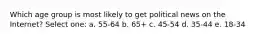 Which age group is most likely to get political news on the Internet? Select one: a. 55-64 b. 65+ c. 45-54 d. 35-44 e. 18-34