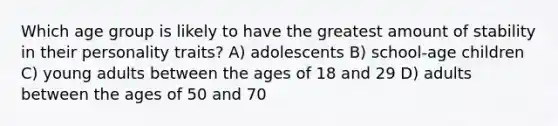 Which age group is likely to have the greatest amount of stability in their personality traits? A) adolescents B) school-age children C) young adults between the ages of 18 and 29 D) adults between the ages of 50 and 70