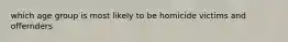 which age group is most likely to be homicide victims and offernders