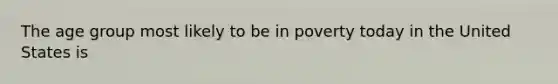 The age group most likely to be in poverty today in the United States is