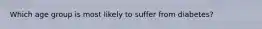 Which age group is most likely to suffer from diabetes?