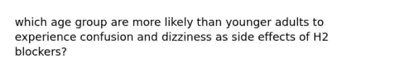 which age group are more likely than younger adults to experience confusion and dizziness as side effects of H2 blockers?