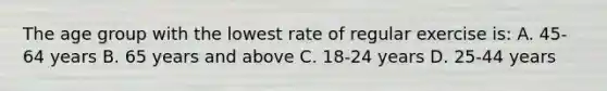 The age group with the lowest rate of regular exercise is: A. 45-64 years B. 65 years and above C. 18-24 years D. 25-44 years