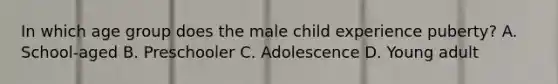 In which age group does the male child experience​ puberty? A. ​School-aged B. Preschooler C. Adolescence D. Young adult