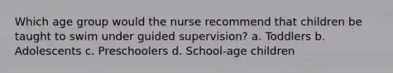 Which age group would the nurse recommend that children be taught to swim under guided supervision? a. Toddlers b. Adolescents c. Preschoolers d. School-age children