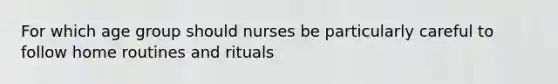 For which age group should nurses be particularly careful to follow home routines and rituals