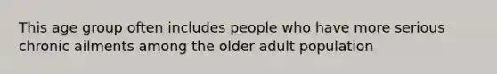 This age group often includes people who have more serious chronic ailments among the older adult population