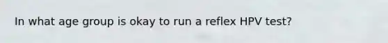 In what age group is okay to run a reflex HPV test?